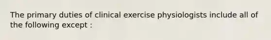 The primary duties of clinical exercise physiologists include all of the following except :