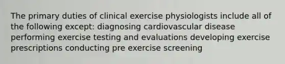 The primary duties of clinical exercise physiologists include all of the following except: diagnosing cardiovascular disease performing exercise testing and evaluations developing exercise prescriptions conducting pre exercise screening