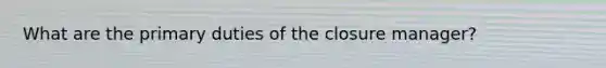 What are the primary duties of the closure manager?