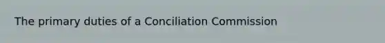 The primary duties of a Conciliation Commission