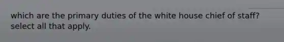 which are the primary duties of the white house chief of staff? select all that apply.