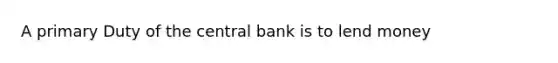 A primary Duty of the central bank is to lend money