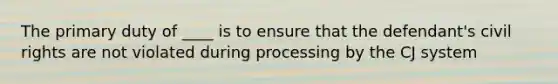 The primary duty of ____ is to ensure that the defendant's civil rights are not violated during processing by the CJ system