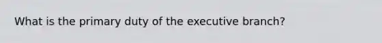 What is the primary duty of the executive branch?