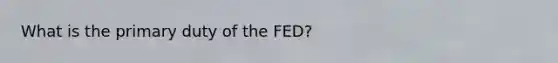 What is the primary duty of the FED?