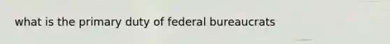 what is the primary duty of federal bureaucrats