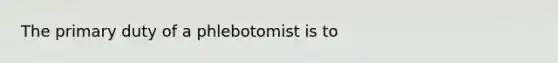 The primary duty of a phlebotomist is to