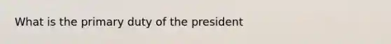 What is the primary duty of the president