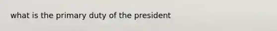 what is the primary duty of the president