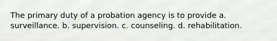 The primary duty of a probation agency is to provide a. surveillance. b. supervision. c. counseling. d. rehabilitation.