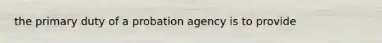 the primary duty of a probation agency is to provide