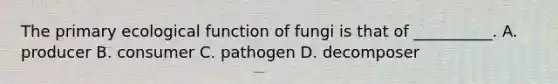 The primary ecological function of fungi is that of __________. A. producer B. consumer C. pathogen D. decomposer