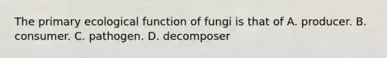 The primary ecological function of fungi is that of A. producer. B. consumer. C. pathogen. D. decomposer