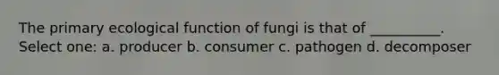 The primary ecological function of fungi is that of __________. Select one: a. producer b. consumer c. pathogen d. decomposer