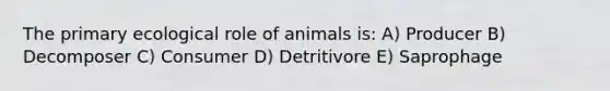 The primary ecological role of animals is: A) Producer B) Decomposer C) Consumer D) Detritivore E) Saprophage