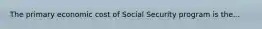 The primary economic cost of Social Security program is the...