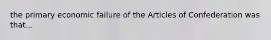 the primary economic failure of the Articles of Confederation was that...