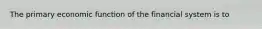 The primary economic function of the financial system is to