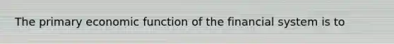 The primary economic function of the financial system is to