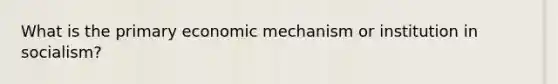 What is the primary economic mechanism or institution in socialism?
