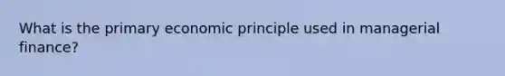 What is the primary economic principle used in managerial finance?