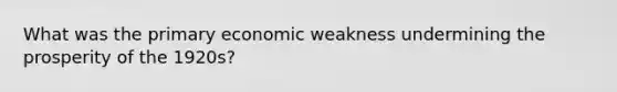 What was the primary economic weakness undermining the prosperity of the 1920s?