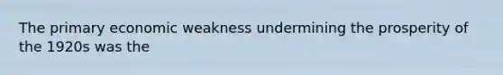 The primary economic weakness undermining the prosperity of the 1920s was the