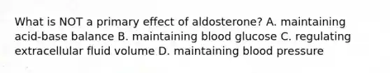 What is NOT a primary effect of aldosterone? A. maintaining acid-base balance B. maintaining blood glucose C. regulating extracellular fluid volume D. maintaining blood pressure