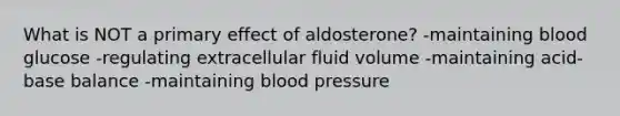 What is NOT a primary effect of aldosterone? -maintaining blood glucose -regulating extracellular fluid volume -maintaining acid-base balance -maintaining blood pressure