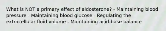 What is NOT a primary effect of aldosterone? - Maintaining blood pressure - Maintaining blood glucose - Regulating the extracellular fluid volume - Maintaining acid-base balance