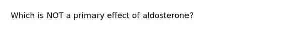 Which is NOT a primary effect of aldosterone?