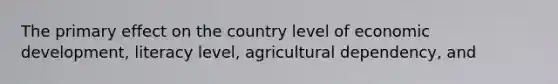 The primary effect on the country level of economic development, literacy level, agricultural dependency, and