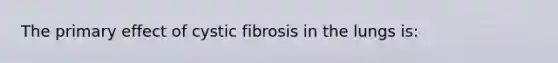 The primary effect of cystic fibrosis in the lungs is: