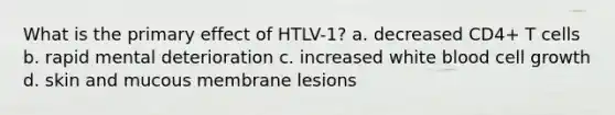 What is the primary effect of HTLV-1? a. decreased CD4+ T cells b. rapid mental deterioration c. increased white blood cell growth d. skin and mucous membrane lesions