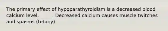 The primary effect of hypoparathyroidism is a decreased blood calcium level, _____. Decreased calcium causes muscle twitches and spasms (tetany)