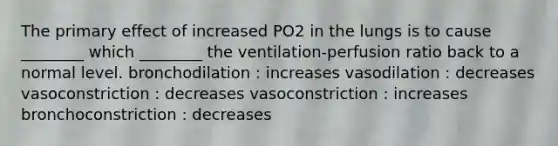 The primary effect of increased PO2 in the lungs is to cause ________ which ________ the ventilation-perfusion ratio back to a normal level. bronchodilation : increases vasodilation : decreases vasoconstriction : decreases vasoconstriction : increases bronchoconstriction : decreases