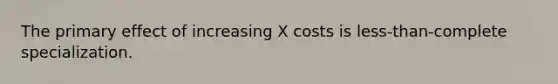 The primary effect of increasing X costs is less-than-complete specialization.