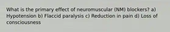 What is the primary effect of neuromuscular (NM) blockers? a) Hypotension b) Flaccid paralysis c) Reduction in pain d) Loss of consciousness