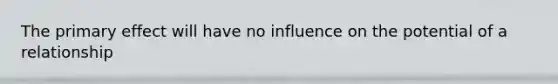 The primary effect will have no influence on the potential of a relationship