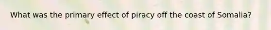 What was the primary effect of piracy off the coast of Somalia?