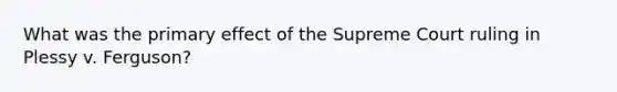 What was the primary effect of the Supreme Court ruling in Plessy v. Ferguson?