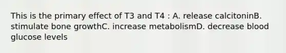 This is the primary effect of T3 and T4 : A. release calcitoninB. stimulate <a href='https://www.questionai.com/knowledge/ki4t7AlC39-bone-growth' class='anchor-knowledge'>bone growth</a>C. increase metabolismD. decrease blood glucose levels