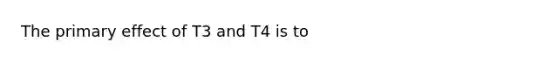 The primary effect of T3 and T4 is to