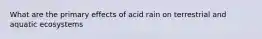 What are the primary effects of acid rain on terrestrial and aquatic ecosystems