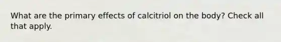 What are the primary effects of calcitriol on the body? Check all that apply.