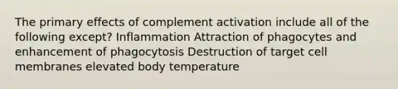 The primary effects of complement activation include all of the following except? Inflammation Attraction of phagocytes and enhancement of phagocytosis Destruction of target cell membranes elevated body temperature