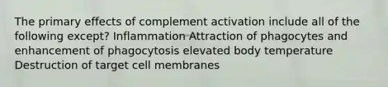 The primary effects of complement activation include all of the following except? Inflammation Attraction of phagocytes and enhancement of phagocytosis elevated body temperature Destruction of target cell membranes