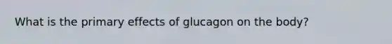 What is the primary effects of glucagon on the body?