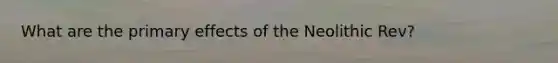 What are the primary effects of the Neolithic Rev?