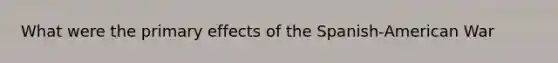 What were the primary effects of the Spanish-American War